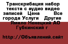 Транскрибация/набор текста с аудио,видео записей › Цена ­ 15 - Все города Услуги » Другие   . Ямало-Ненецкий АО,Губкинский г.